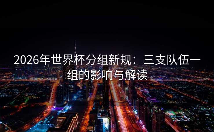 2026年世界杯分组新规：三支队伍一组的影响与解读