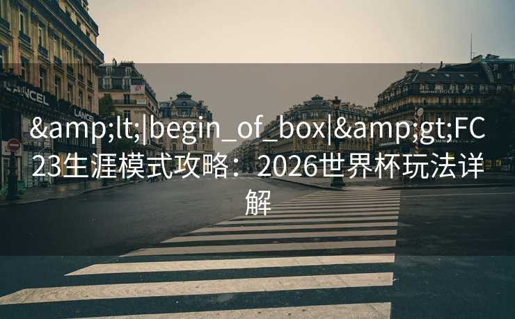 &lt;|begin_of_box|&gt;FC23生涯模式攻略：2026世界杯玩法详解